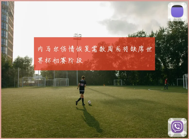 内马尔伤情恢复需数周或将缺席世界杯初赛阶段