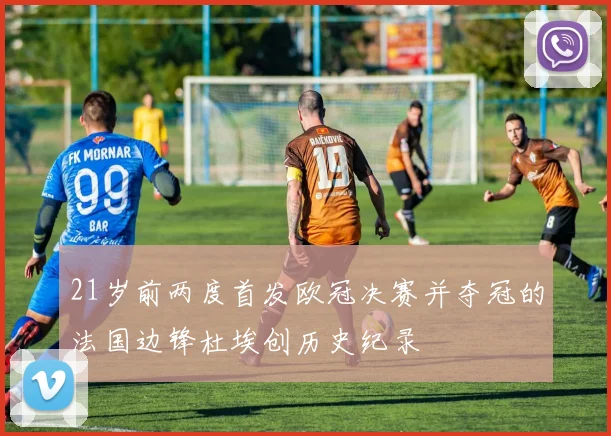 21岁前两度首发欧冠决赛并夺冠的法国边锋杜埃创历史纪录