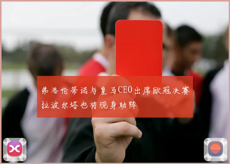 弗洛伦蒂诺与皇马CEO出席欧冠决赛拉波尔塔也将现身助阵