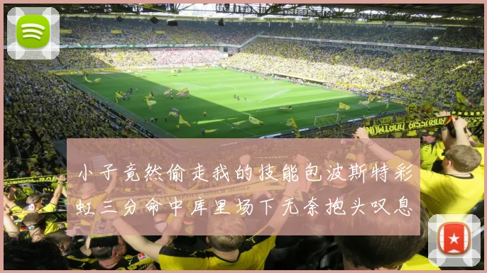 小子竟然偷走我的技能包波斯特彩虹三分命中库里场下无奈抱头叹息