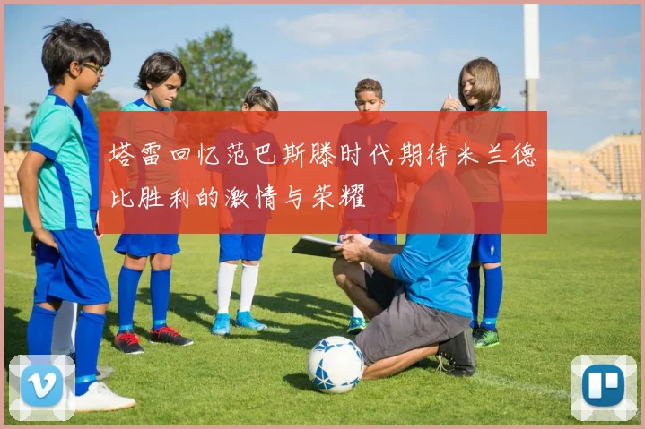 塔雷回忆范巴斯滕时代期待米兰德比胜利的激情与荣耀