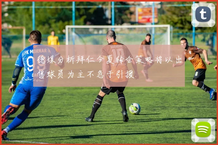 德媒分析拜仁今夏转会策略将以出售球员为主不急于引援