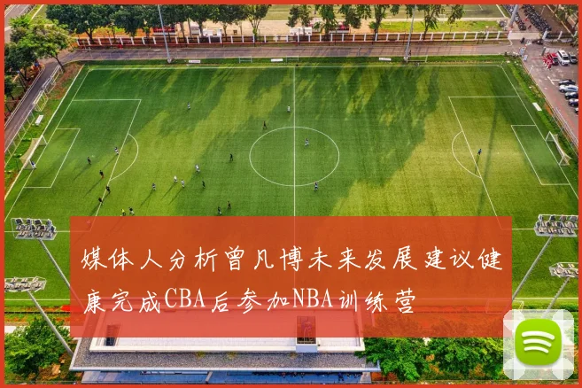 媒体人分析曾凡博未来发展建议健康完成CBA后参加NBA训练营