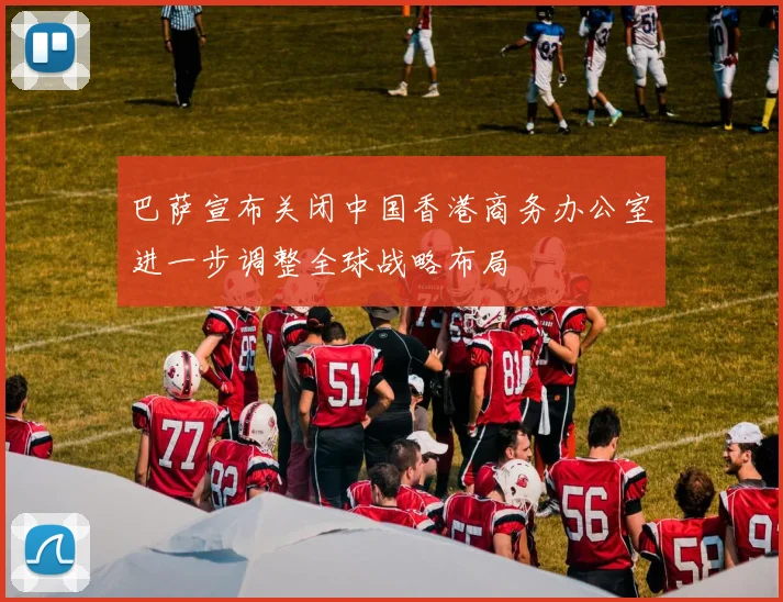 巴萨宣布关闭中国香港商务办公室进一步调整全球战略布局