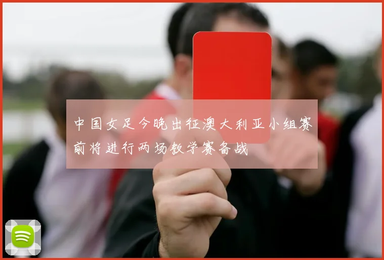 中国女足今晚出征澳大利亚小组赛前将进行两场教学赛备战