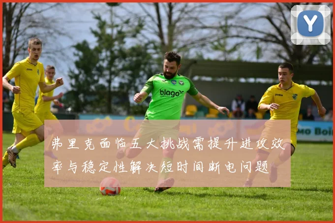 弗里克面临五大挑战需提升进攻效率与稳定性解决短时间断电问题