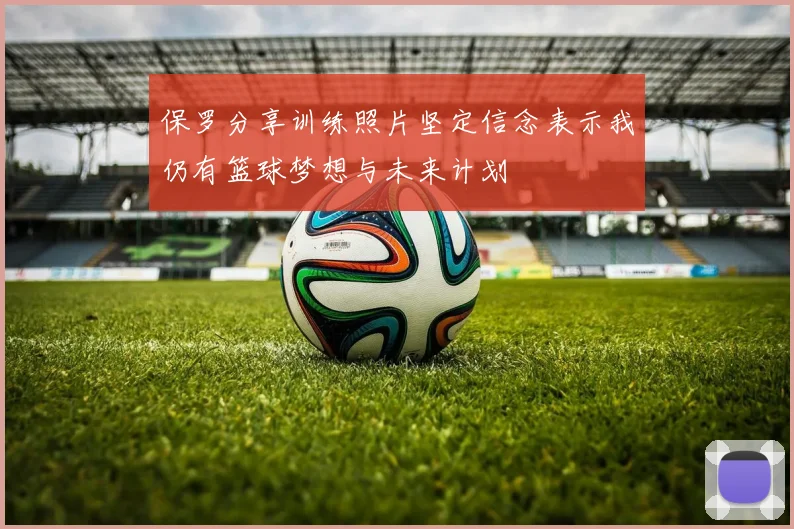 保罗分享训练照片坚定信念表示我仍有篮球梦想与未来计划