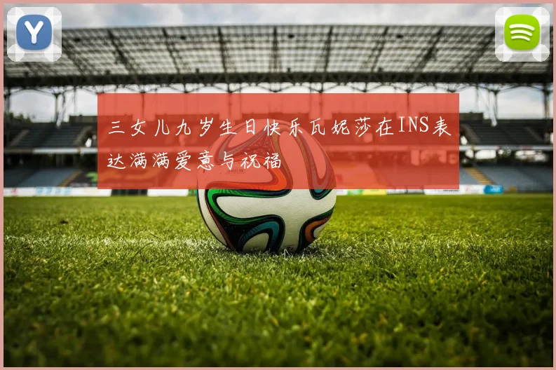 三女儿九岁生日快乐瓦妮莎在INS表达满满爱意与祝福