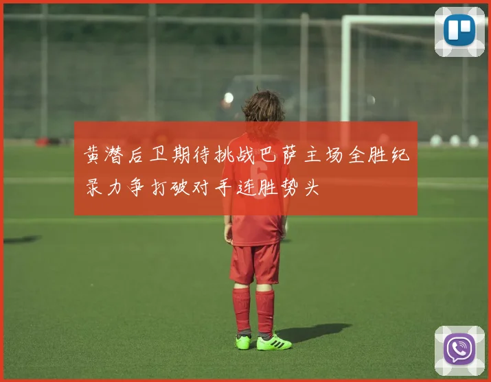 黄潜后卫期待挑战巴萨主场全胜纪录力争打破对手连胜势头