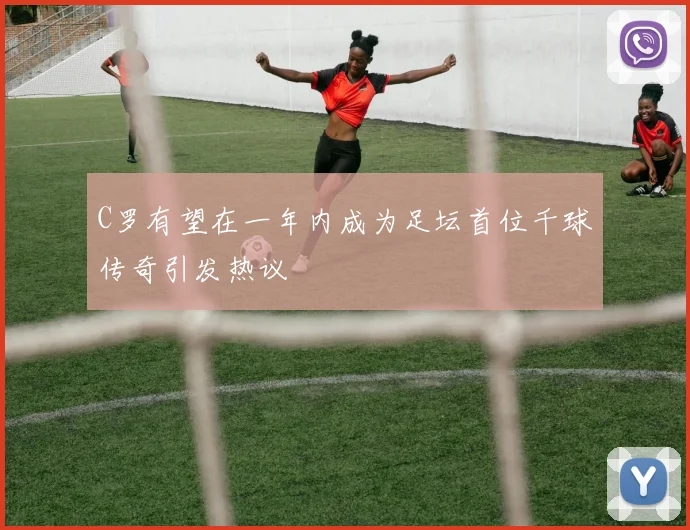 C罗有望在一年内成为足坛首位千球传奇引发热议