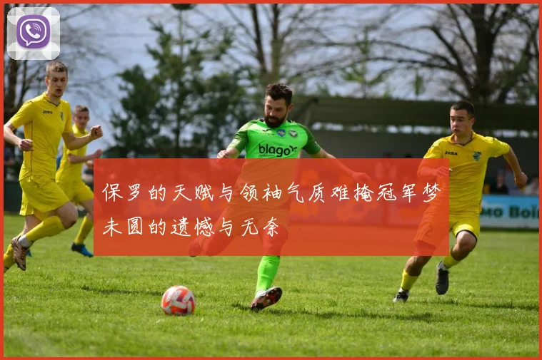 保罗的天赋与领袖气质难掩冠军梦未圆的遗憾与无奈