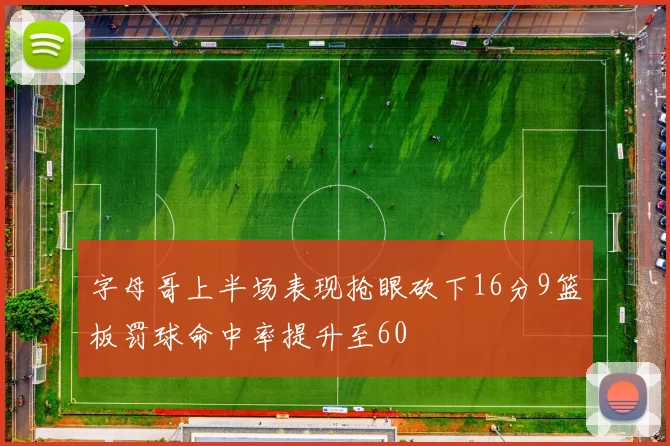 字母哥上半场表现抢眼砍下16分9篮板罚球命中率提升至60