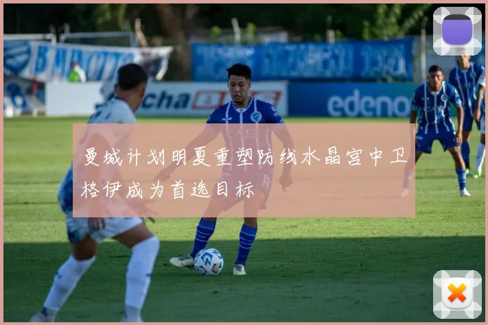 曼城计划明夏重塑防线水晶宫中卫格伊成为首选目标