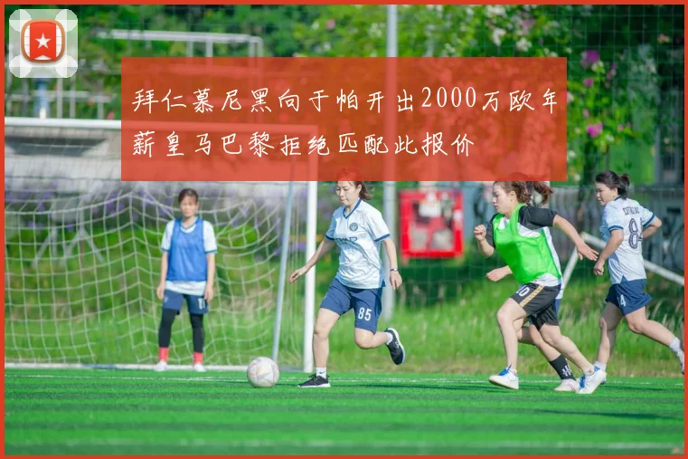 拜仁慕尼黑向于帕开出2000万欧年薪皇马巴黎拒绝匹配此报价