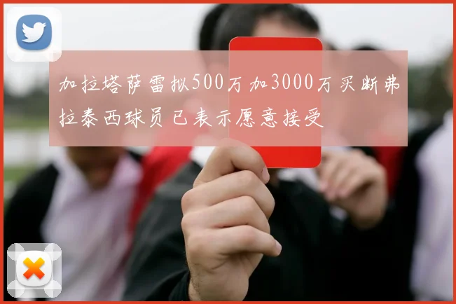 加拉塔萨雷拟500万加3000万买断弗拉泰西球员已表示愿意接受