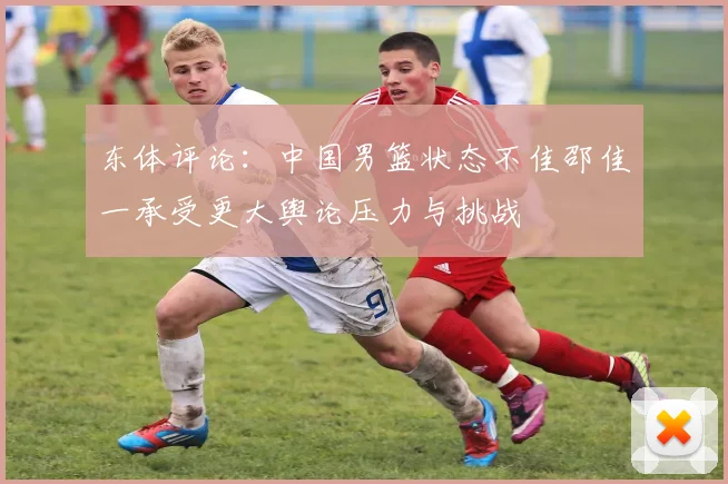 东体评论：中国男篮状态不佳邵佳一承受更大舆论压力与挑战