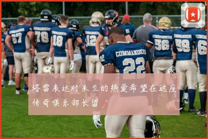 塔雷表达对米兰的热爱希望在这座传奇俱乐部长留