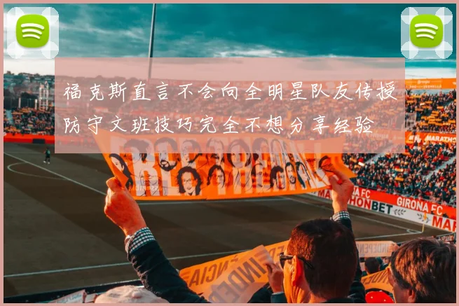 福克斯直言不会向全明星队友传授防守文班技巧完全不想分享经验