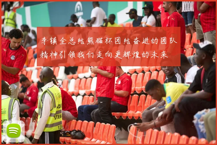 李镇全总结熊猫杯团结奋进的团队精神引领我们走向更辉煌的未来