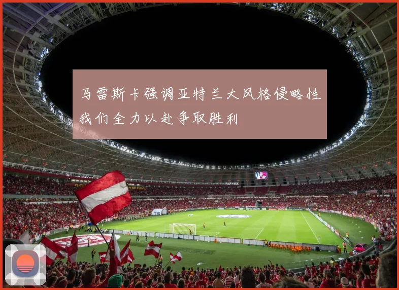 马雷斯卡强调亚特兰大风格侵略性我们全力以赴争取胜利