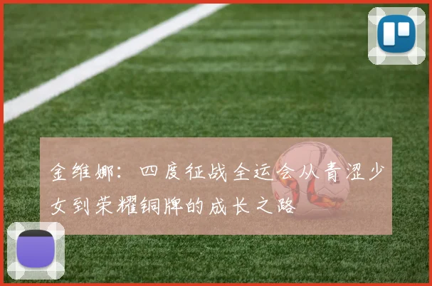 金维娜：四度征战全运会从青涩少女到荣耀铜牌的成长之路