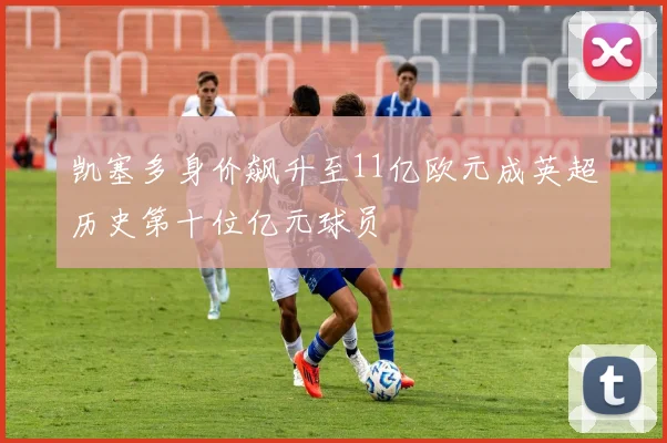 凯塞多身价飙升至11亿欧元成英超历史第十位亿元球员