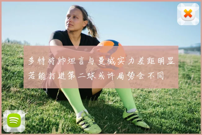 多特将帅坦言与曼城实力差距明显若能打进第二球或许局势会不同