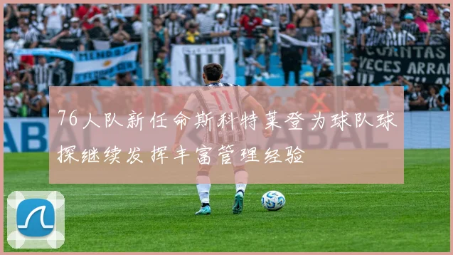 76人队新任命斯科特莱登为球队球探继续发挥丰富管理经验