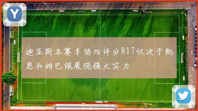 迪亚斯本赛季场均评分817仅次于凯恩和姆巴佩展现强大实力