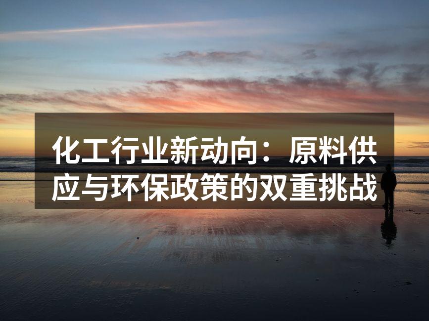 化工行业新动向：原料供应与环保政策的双重挑战